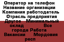 Оператор на телефон › Название организации ­ Компания-работодатель › Отрасль предприятия ­ Другое › Минимальный оклад ­ 16 000 - Все города Работа » Вакансии   . Мордовия респ.